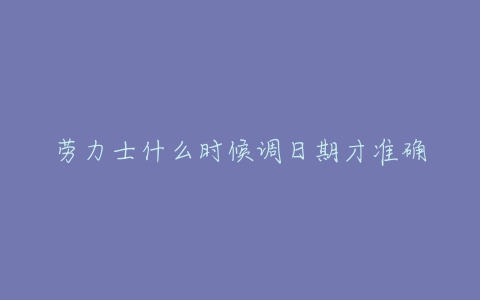 劳力士什么时候调日期才准确-亿表网 劳力士什么时候调日期才准确-亿表网