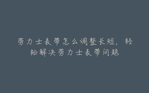 劳力士表带怎么调整长短，轻松解决劳力士表带问题