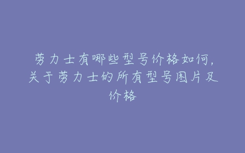 劳力士有哪些型号价格如何，关于劳力士的所有型号图片及价格