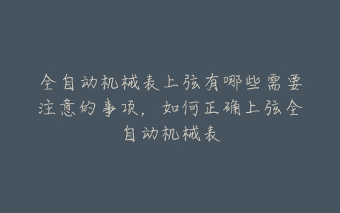 全自动机械表上弦有哪些需要注意的事项，如何正确上弦全自动机械表