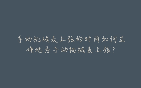 手动机械表上弦的时间如何正确地为手动机械表上弦？