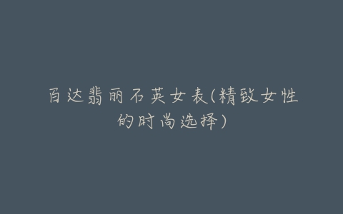 百达翡丽石英女表(精致女性的时尚选择)-亿表网 百达翡丽石英女表(精致女性的时尚选择)-亿表网