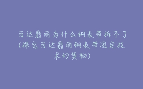 百达翡丽为什么钢表带拆不了(探究百达翡丽钢表带固定技术的奥秘)