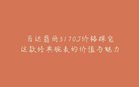 百达翡丽5170J价格探究这款经典腕表的价值与魅力
