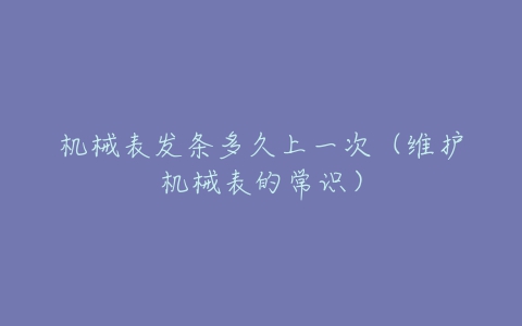 机械表发条多久上一次(维护机械表的常识)-亿表网 机械表发条多久上一次(维护机械表的常识)-亿表网