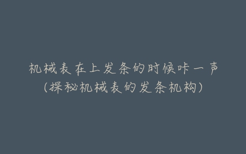 机械表在上发条的时候咔一声(探秘机械表的发条机构)-亿表网 机械表在上发条的时候咔一声(探秘机械表的发条机构)-亿表网