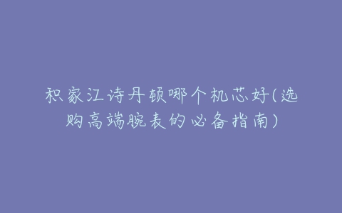 积家江诗丹顿哪个机芯好(选购高端腕表的必备指南)