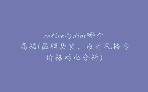 celine与dior哪个高档(品牌历史、设计风格与价格对比分析)-亿表网 celine与dior哪个高档(品牌历史、设计风格与价格对比分析)-亿表网