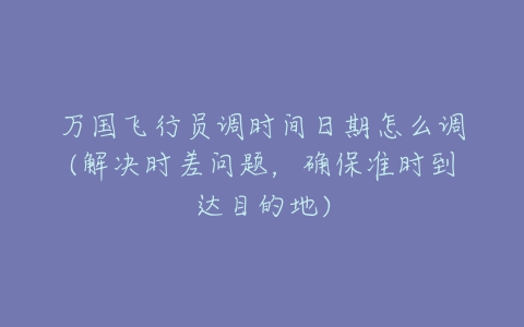 万国飞行员调时间日期怎么调(解决时差问题，确保准时到达目的地)
