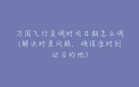 万国飞行员调时间日期怎么调(解决时差问题，确保准时到达目的地)