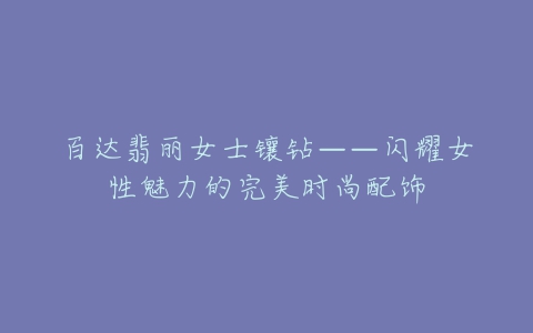 百达翡丽女士镶钻——闪耀女性魅力的完美时尚配饰