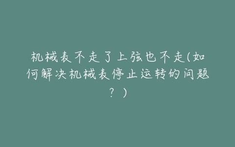 机械表不走了上弦也不走(如何解决机械表停止运转的问题？)