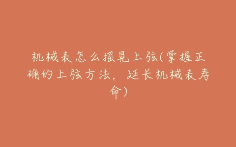 机械表怎么摇晃上弦(掌握正确的上弦方法,延长机械表寿命)-亿表网 机械表怎么摇晃上弦(掌握正确的上弦方法,延长机械表寿命)-亿表网