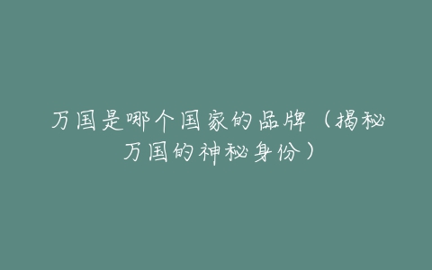 万国是哪个国家的品牌(揭秘万国的神秘身份)-亿表网 万国是哪个国家的品牌(揭秘万国的神秘身份)-亿表网