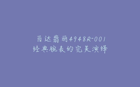 百达翡丽4948R-001经典腕表的完美演绎