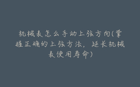 机械表怎么手动上弦方向(掌握正确的上弦方法，延长机械表使用寿命)