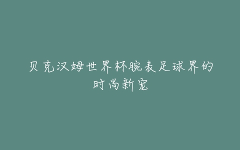 贝克汉姆世界杯腕表足球界的时尚新宠-亿表网 贝克汉姆世界杯腕表足球界的时尚新宠-亿表网