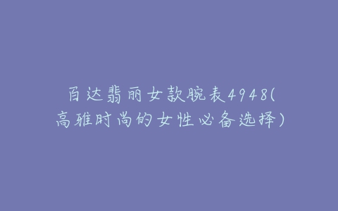 百达翡丽女款腕表4948(高雅时尚的女性必备选择)