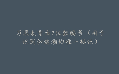 万国表背面7位数编号(用于识别和追溯的唯一标识)-亿表网 万国表背面7位数编号(用于识别和追溯的唯一标识)-亿表网