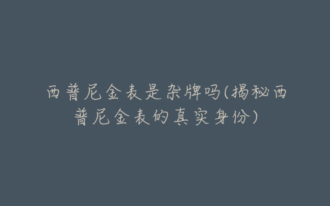 西普尼金表是杂牌吗(揭秘西普尼金表的真实身份)