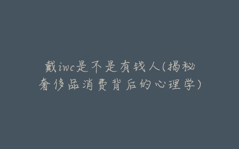 戴iwc是不是有钱人(揭秘奢侈品消费背后的心理学)-亿表网 戴iwc是不是有钱人(揭秘奢侈品消费背后的心理学)-亿表网