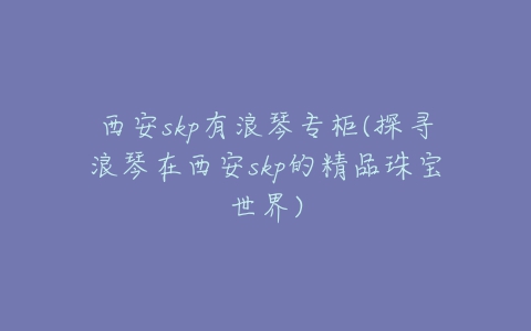 西安skp有浪琴专柜(探寻浪琴在西安skp的精品珠宝世界)-亿表网 西安skp有浪琴专柜(探寻浪琴在西安skp的精品珠宝世界)-亿表网