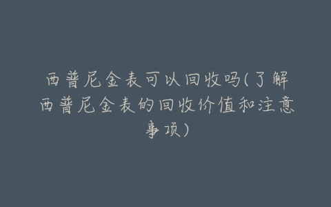 西普尼金表可以回收吗(了解西普尼金表的回收价值和注意事项)