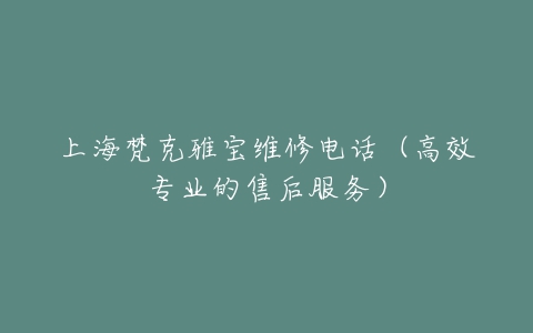 上海梵克雅宝维修电话（高效专业的售后服务）