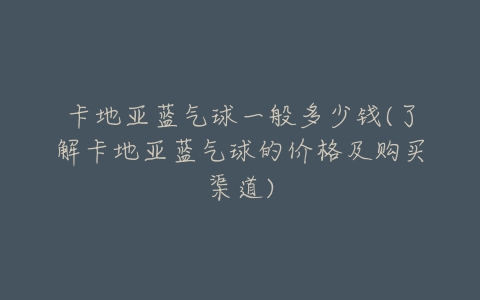 卡地亚蓝气球一般多少钱(了解卡地亚蓝气球的价格及购买渠道)