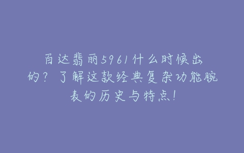 百达翡丽5961什么时候出的？了解这款经典复杂功能腕表的历史与特点！