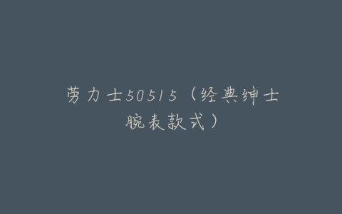 劳力士50515（经典绅士腕表款式）