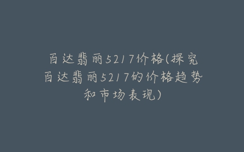 百达翡丽5217价格(探究百达翡丽5217的价格趋势和市场表现)-亿表网 百达翡丽5217价格(探究百达翡丽5217的价格趋势和市场表现)-亿表网