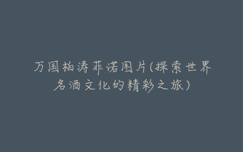 万国柏涛菲诺图片(探索世界名酒文化的精彩之旅)-亿表网 万国柏涛菲诺图片(探索世界名酒文化的精彩之旅)-亿表网