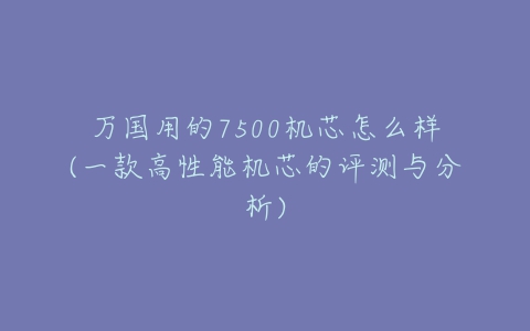 万国用的7500机芯怎么样(一款高性能机芯的评测与分析)