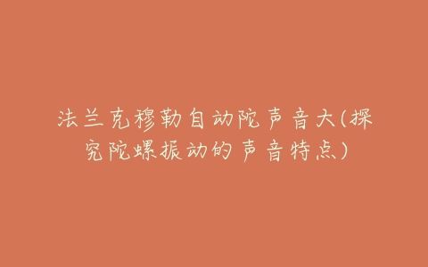 法兰克穆勒自动陀声音大(探究陀螺振动的声音特点)-亿表网 法兰克穆勒自动陀声音大(探究陀螺振动的声音特点)-亿表网