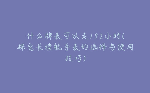 什么牌表可以走192小时(探究长续航手表的选择与使用技巧)