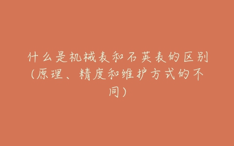 什么是机械表和石英表的区别(原理、精度和维护方式的不同)-亿表网 什么是机械表和石英表的区别(原理、精度和维护方式的不同)-亿表网