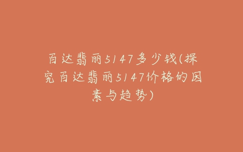 百达翡丽5147多少钱(探究百达翡丽5147价格的因素与趋势)