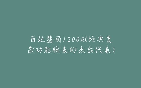 百达翡丽1200R(经典复杂功能腕表的杰出代表)-亿表网 百达翡丽1200R(经典复杂功能腕表的杰出代表)-亿表网