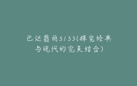 巴达翡丽5153(探究经典与现代的完美结合)-亿表网 巴达翡丽5153(探究经典与现代的完美结合)-亿表网