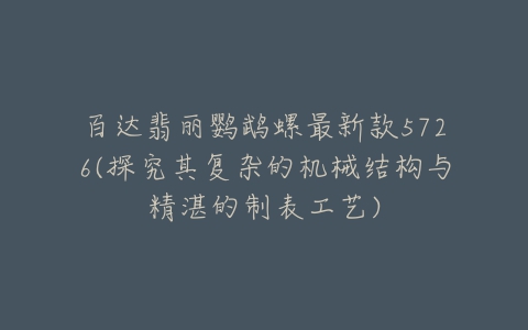 百达翡丽鹦鹉螺最新款5726(探究其复杂的机械结构与精湛的制表工艺)-亿表网 百达翡丽鹦鹉螺最新款5726(探究其复杂的机械结构与精湛的制表工艺)-亿表网