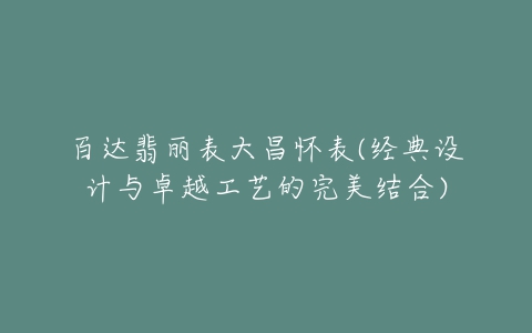 百达翡丽表大昌怀表(经典设计与卓越工艺的完美结合)