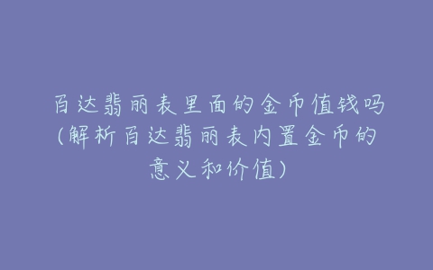 百达翡丽表里面的金币值钱吗(解析百达翡丽表内置金币的意义和价值)