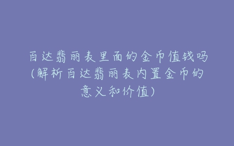 百达翡丽表里面的金币值钱吗(解析百达翡丽表内置金币的意义和价值)