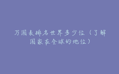 万国表排名世界多少位（了解国家在全球的地位）