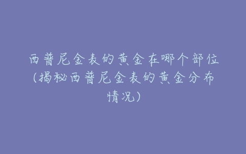 西普尼金表的黄金在哪个部位(揭秘西普尼金表的黄金分布情况)