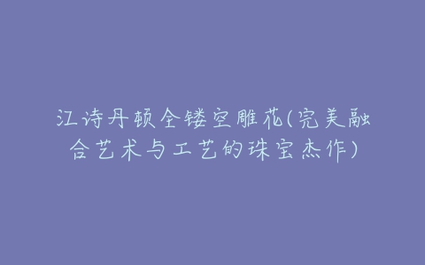 江诗丹顿全镂空雕花(完美融合艺术与工艺的珠宝杰作)