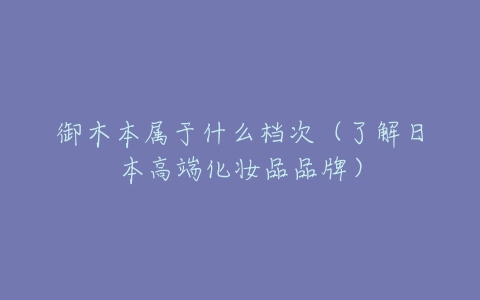 御木本属于什么档次(了解日本高端化妆品品牌)-亿表网 御木本属于什么档次(了解日本高端化妆品品牌)-亿表网