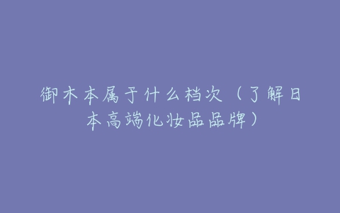 御木本属于什么档次（了解日本高端化妆品品牌）