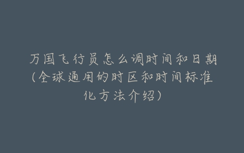 万国飞行员怎么调时间和日期(全球通用的时区和时间标准化方法介绍)